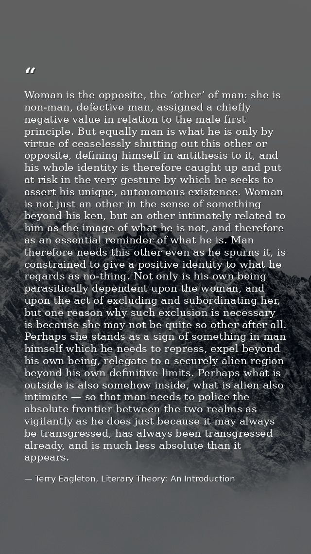 Woman is the opposite, the ‘other’ of man: she is non-man, defective man, assigned a chiefly negative value in relation  — Terry Eagleton, Literary Theory: An Introduction