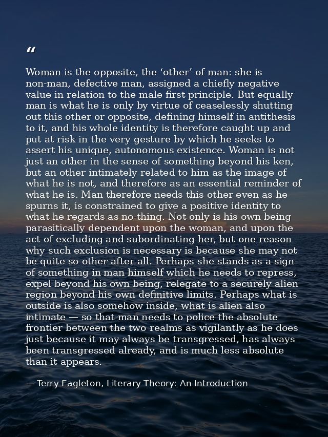 Woman is the opposite, the ‘other’ of man: she is non-man, defective man, assigned a chiefly negative value in relation  — Terry Eagleton, Literary Theory: An Introduction
