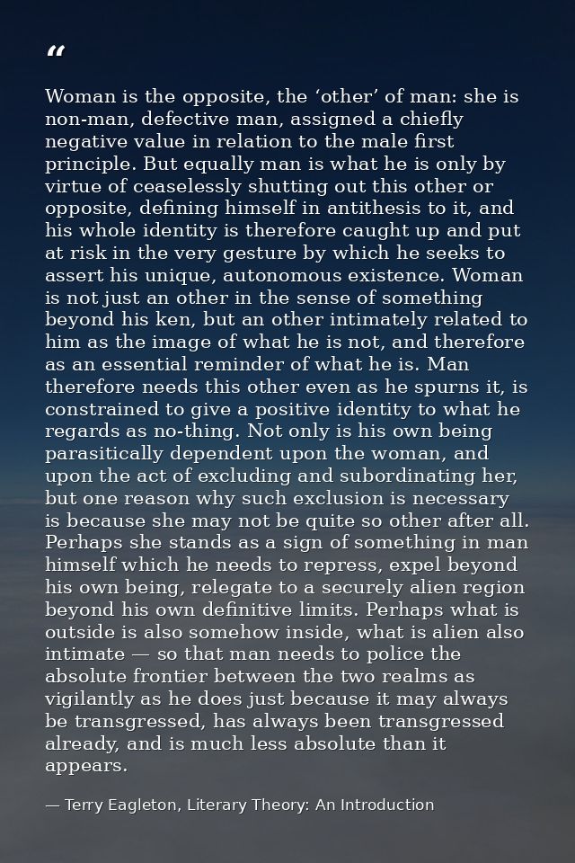 Woman is the opposite, the ‘other’ of man: she is non-man, defective man, assigned a chiefly negative value in relation  — Terry Eagleton, Literary Theory: An Introduction