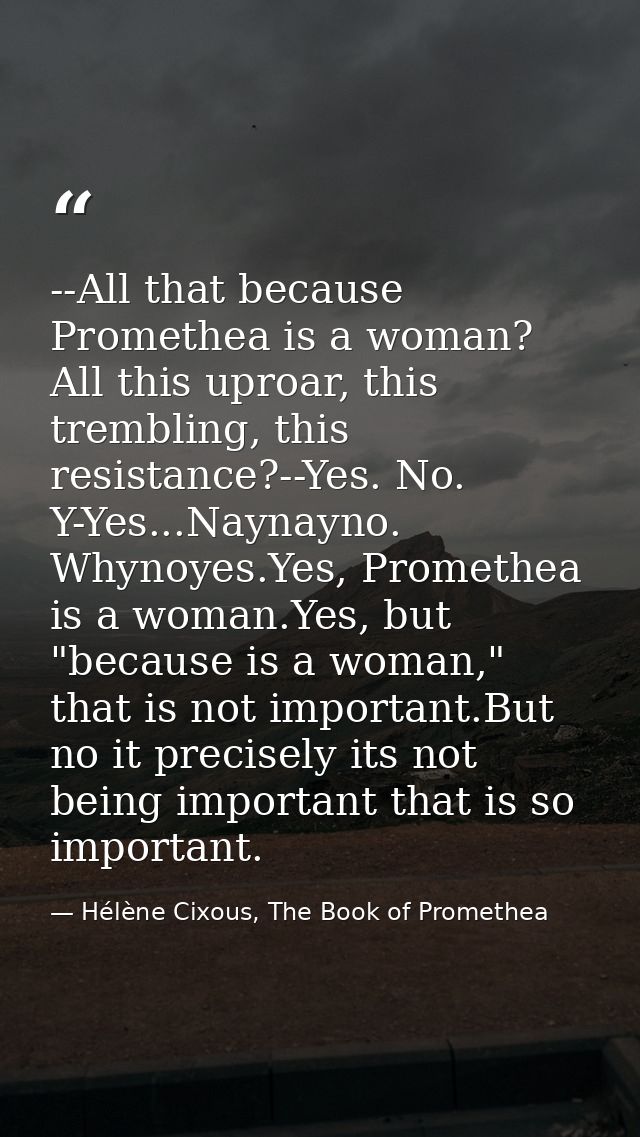 --All that because Promethea is a woman? All this uproar, this trembling, this resistance?--Yes. No. Y-Yes...Naynayno. W — Hélène Cixous, The Book of Promethea