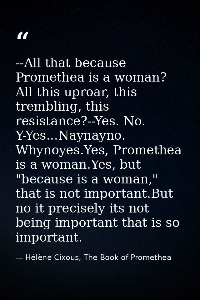 --All that because Promethea is a woman? All this uproar, this trembling, this resistance?--Yes. No. Y-Yes...Naynayno. W — Hélène Cixous, The Book of Promethea