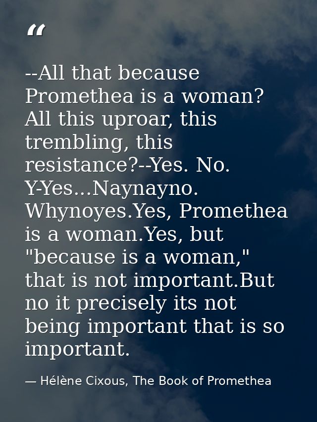 --All that because Promethea is a woman? All this uproar, this trembling, this resistance?--Yes. No. Y-Yes...Naynayno. W — Hélène Cixous, The Book of Promethea