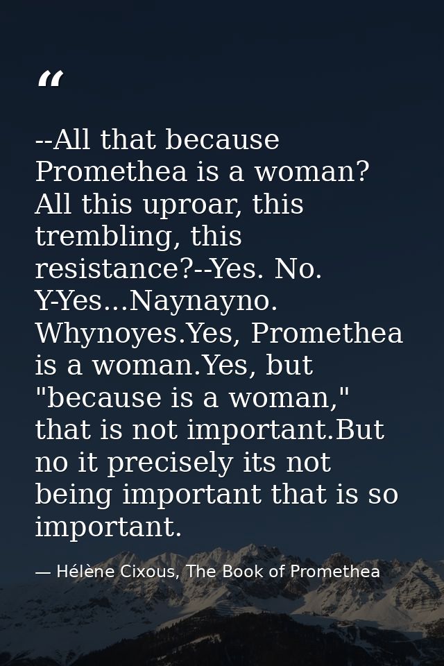 --All that because Promethea is a woman? All this uproar, this trembling, this resistance?--Yes. No. Y-Yes...Naynayno. W — Hélène Cixous, The Book of Promethea