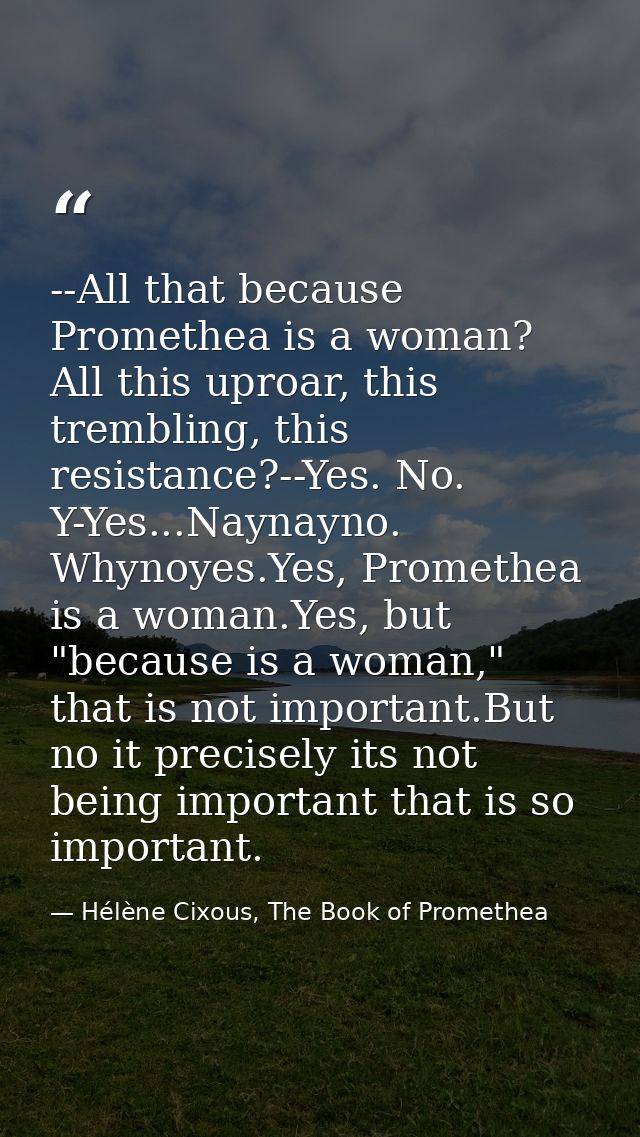 --All that because Promethea is a woman? All this uproar, this trembling, this resistance?--Yes. No. Y-Yes...Naynayno. W — Hélène Cixous, The Book of Promethea