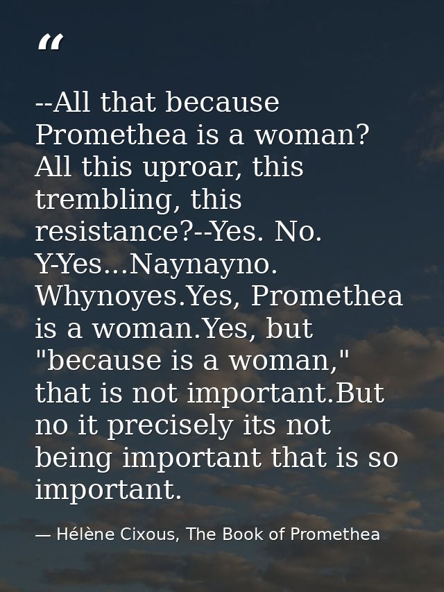 --All that because Promethea is a woman? All this uproar, this trembling, this resistance?--Yes. No. Y-Yes...Naynayno. W — Hélène Cixous, The Book of Promethea