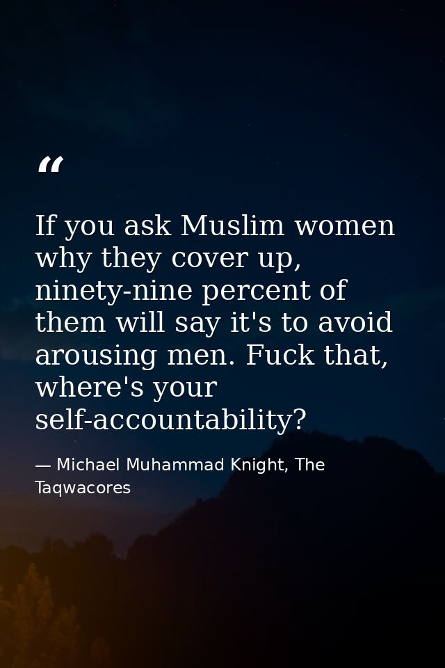 If you ask Muslim women why they cover up, ninety-nine percent of them will say it's to avoid arousing men. Fuck that, w — Michael Muhammad Knight, The Taqwacores