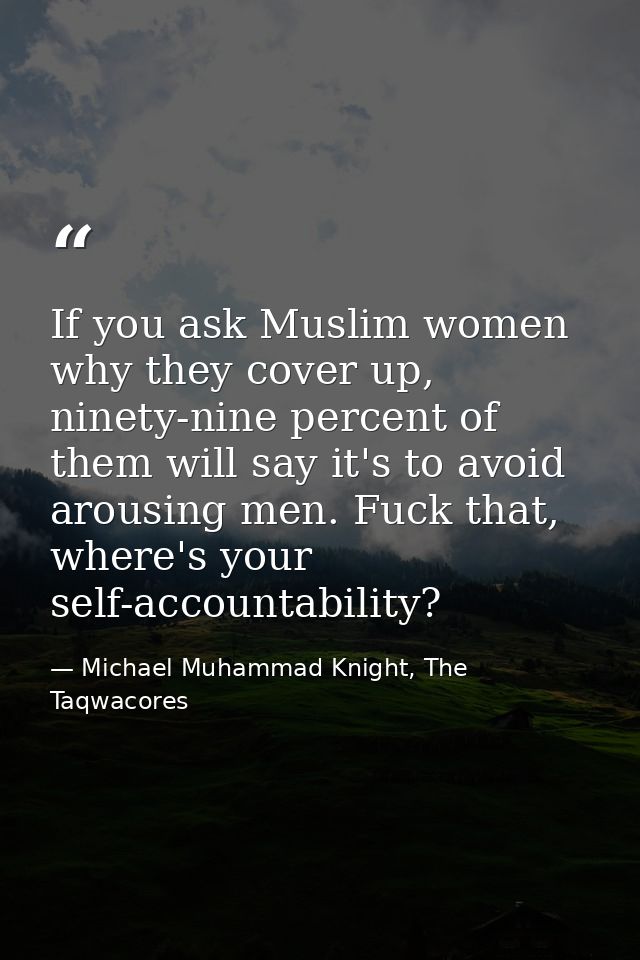 If you ask Muslim women why they cover up, ninety-nine percent of them will say it's to avoid arousing men. Fuck that, w — Michael Muhammad Knight, The Taqwacores