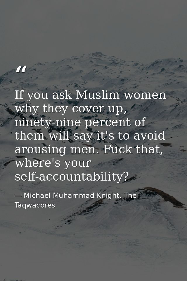 If you ask Muslim women why they cover up, ninety-nine percent of them will say it's to avoid arousing men. Fuck that, w — Michael Muhammad Knight, The Taqwacores