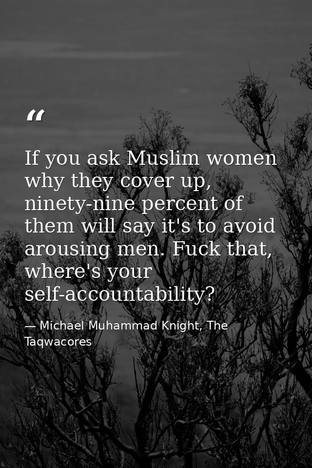 If you ask Muslim women why they cover up, ninety-nine percent of them will say it's to avoid arousing men. Fuck that, w — Michael Muhammad Knight, The Taqwacores