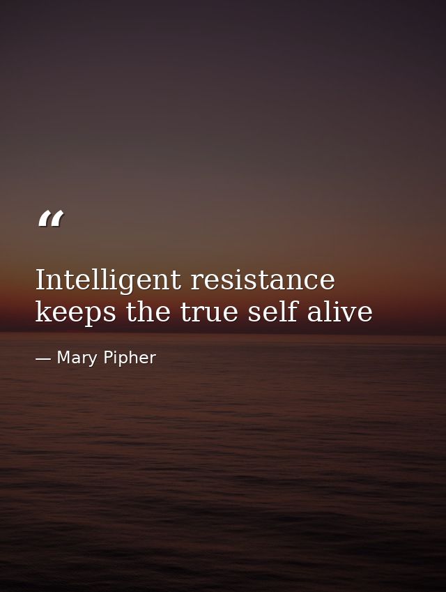 Intelligent resistance keeps the true self alive — Mary Pipher