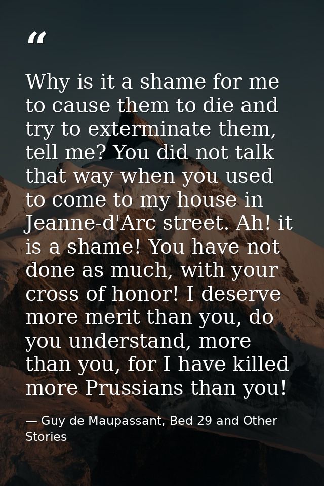 Why is it a shame for me to cause them to die and try to exterminate them, tell me? You did not talk that way when you u — Guy de Maupassant, Bed 29 and Other Stories