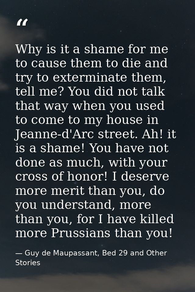 Why is it a shame for me to cause them to die and try to exterminate them, tell me? You did not talk that way when you u — Guy de Maupassant, Bed 29 and Other Stories