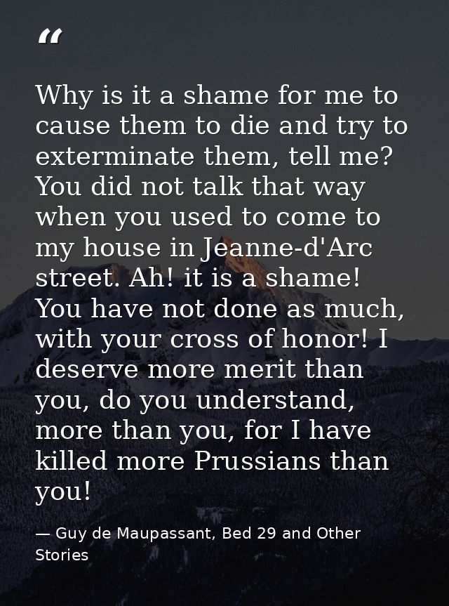 Why is it a shame for me to cause them to die and try to exterminate them, tell me? You did not talk that way when you u — Guy de Maupassant, Bed 29 and Other Stories