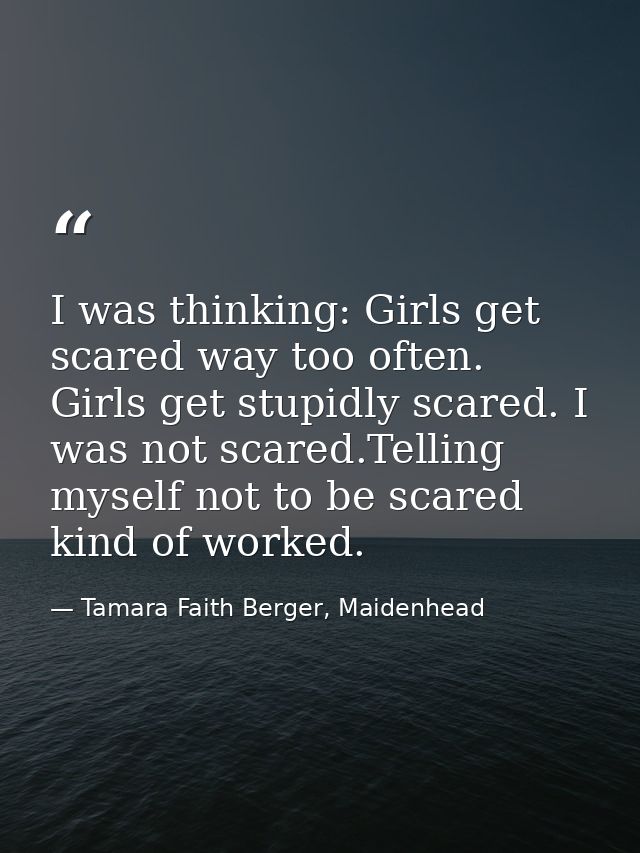 I was thinking: Girls get scared way too often. Girls get stupidly scared. I was not scared.Telling myself not to be sca — Tamara Faith Berger, Maidenhead
