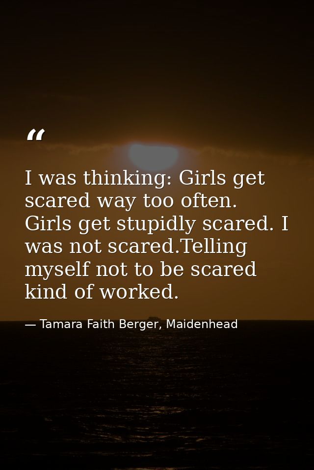 I was thinking: Girls get scared way too often. Girls get stupidly scared. I was not scared.Telling myself not to be sca — Tamara Faith Berger, Maidenhead