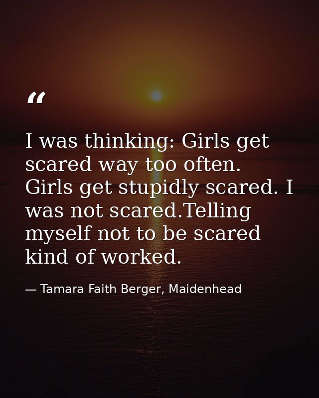 I was thinking: Girls get scared way too often. Girls get stupidly scared. I was not scared.Telling myself not to be sca — Tamara Faith Berger, Maidenhead