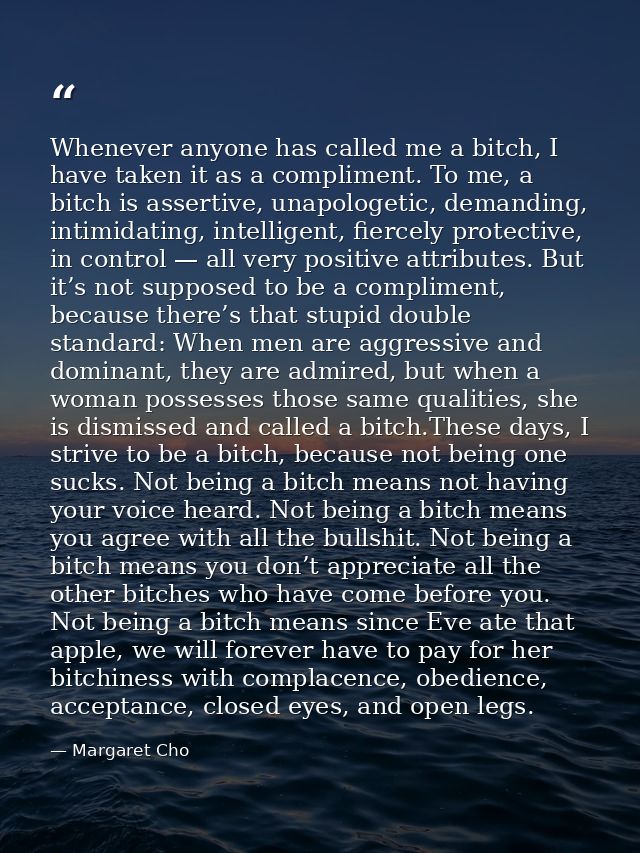 Whenever anyone has called me a bitch, I have taken it as a compliment. To me, a bitch is assertive, unapologetic, deman — Margaret Cho