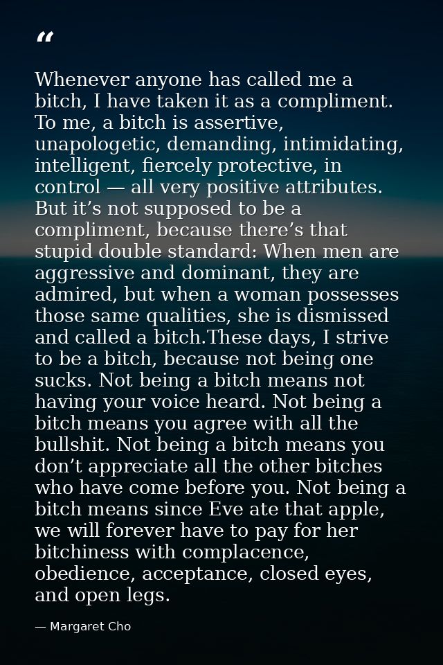 Whenever anyone has called me a bitch, I have taken it as a compliment. To me, a bitch is assertive, unapologetic, deman — Margaret Cho