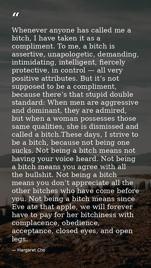 Whenever anyone has called me a bitch, I have taken it as a compliment. To me, a bitch is assertive, unapologetic, deman — Margaret Cho