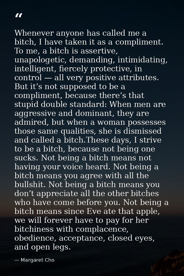 Whenever anyone has called me a bitch, I have taken it as a compliment. To me, a bitch is assertive, unapologetic, deman — Margaret Cho