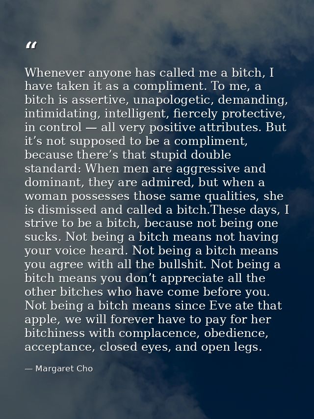 Whenever anyone has called me a bitch, I have taken it as a compliment. To me, a bitch is assertive, unapologetic, deman — Margaret Cho