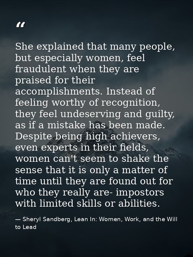She explained that many people, but especially women, feel fraudulent when they are praised for their accomplishments. I — Sheryl Sandberg, Lean In: Women, Work, and the Will to Lead