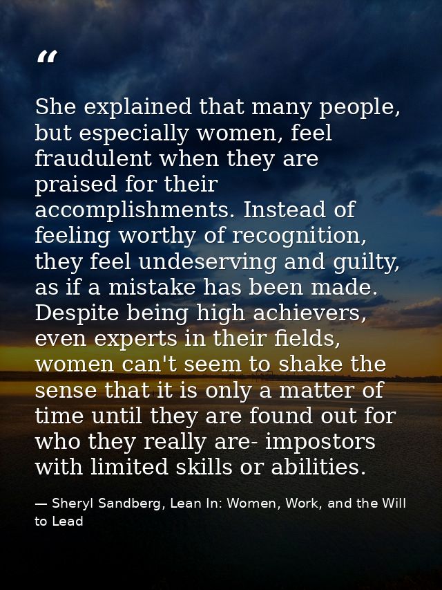 She explained that many people, but especially women, feel fraudulent when they are praised for their accomplishments. I — Sheryl Sandberg, Lean In: Women, Work, and the Will to Lead