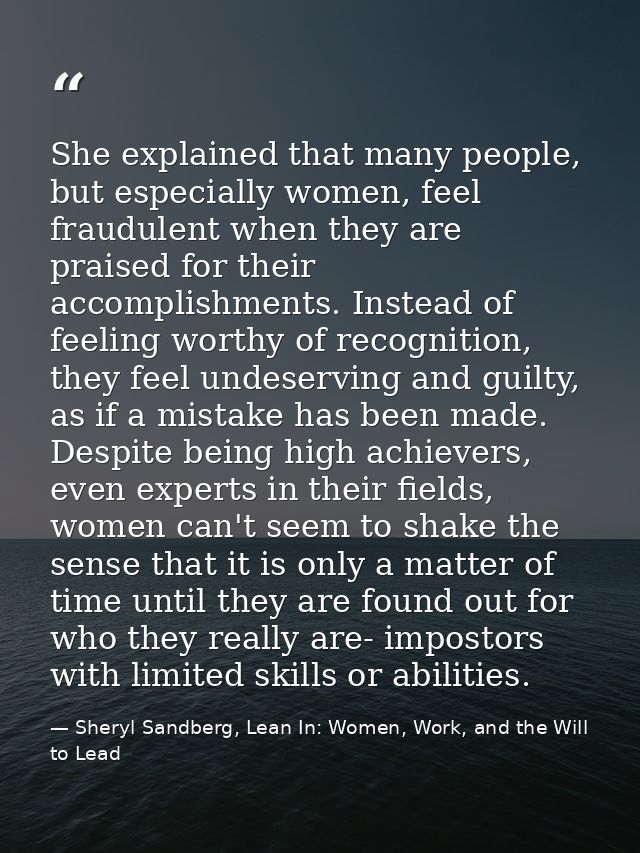 She explained that many people, but especially women, feel fraudulent when they are praised for their accomplishments. I — Sheryl Sandberg, Lean In: Women, Work, and the Will to Lead