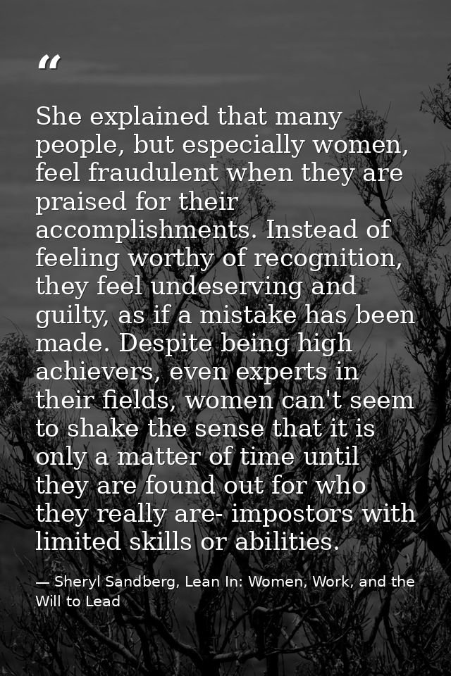 She explained that many people, but especially women, feel fraudulent when they are praised for their accomplishments. I — Sheryl Sandberg, Lean In: Women, Work, and the Will to Lead
