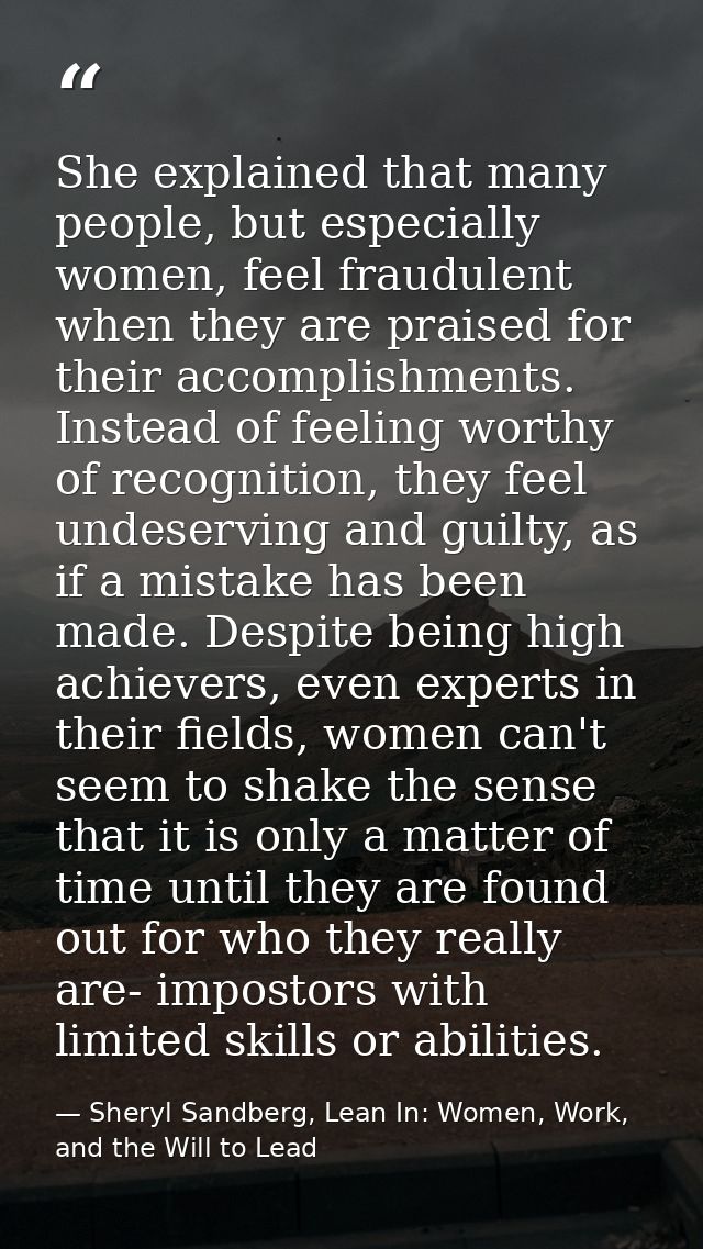 She explained that many people, but especially women, feel fraudulent when they are praised for their accomplishments. I — Sheryl Sandberg, Lean In: Women, Work, and the Will to Lead