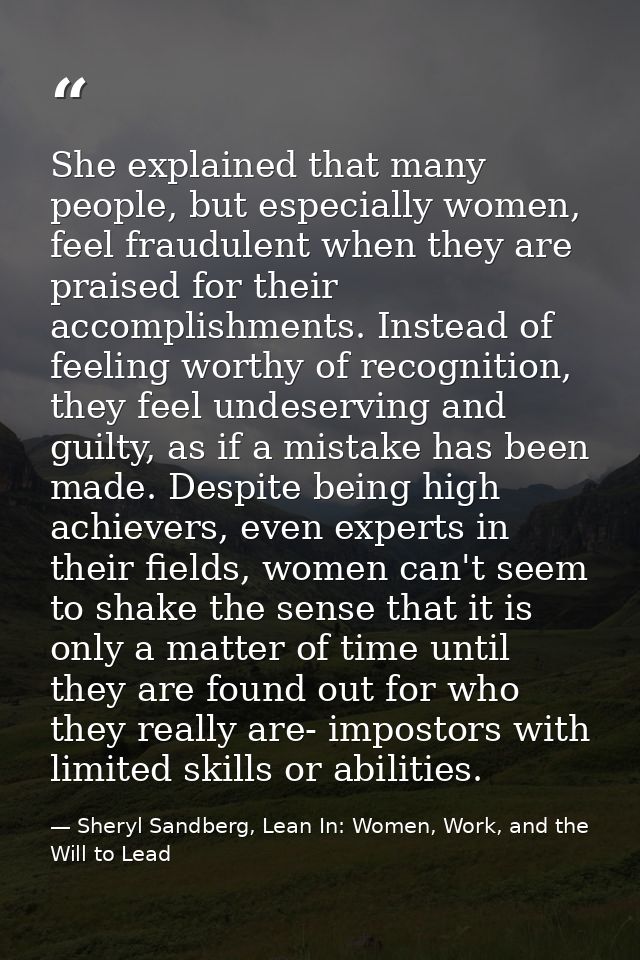 She explained that many people, but especially women, feel fraudulent when they are praised for their accomplishments. I — Sheryl Sandberg, Lean In: Women, Work, and the Will to Lead