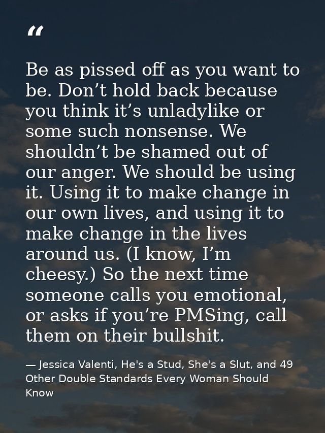 Be as pissed off as you want to be. Don’t hold back because you think it’s unladylike or some such nonsense. We shouldn’ — Jessica Valenti, He's a Stud, She's a Slut, and 49 Other Double Standards Every Woman Should Know