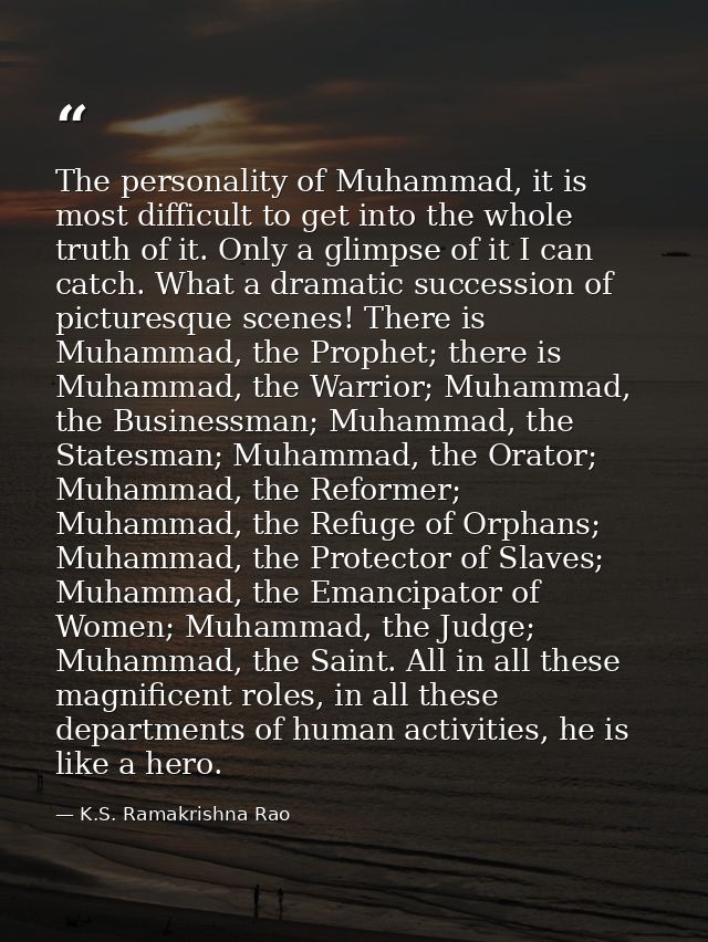 The personality of Muhammad, it is most difficult to get into the whole truth of it. Only a glimpse of it I can catch. W — K.S. Ramakrishna Rao