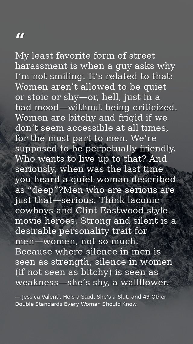 My least favorite form of street harassment is when a guy asks why I’m not smiling. It’s related to that: Women aren’t a — Jessica Valenti, He's a Stud, She's a Slut, and 49 Other Double Standards Every Woman Should Know
