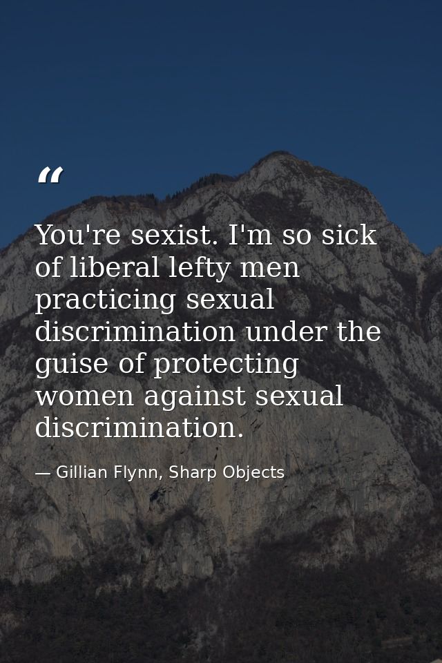 You're sexist. I'm so sick of liberal lefty men practicing sexual discrimination under the guise of protecting women aga — Gillian Flynn, Sharp Objects