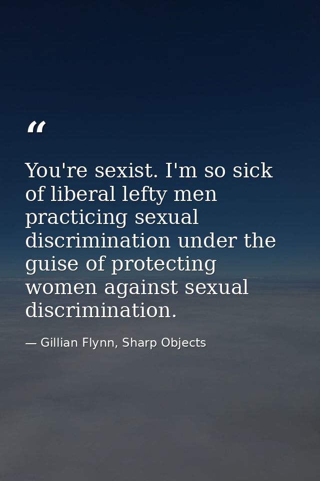 You're sexist. I'm so sick of liberal lefty men practicing sexual discrimination under the guise of protecting women aga — Gillian Flynn, Sharp Objects