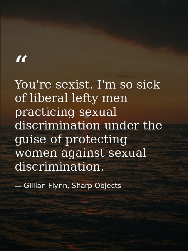 You're sexist. I'm so sick of liberal lefty men practicing sexual discrimination under the guise of protecting women aga — Gillian Flynn, Sharp Objects