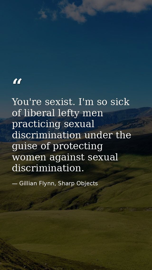 You're sexist. I'm so sick of liberal lefty men practicing sexual discrimination under the guise of protecting women aga — Gillian Flynn, Sharp Objects