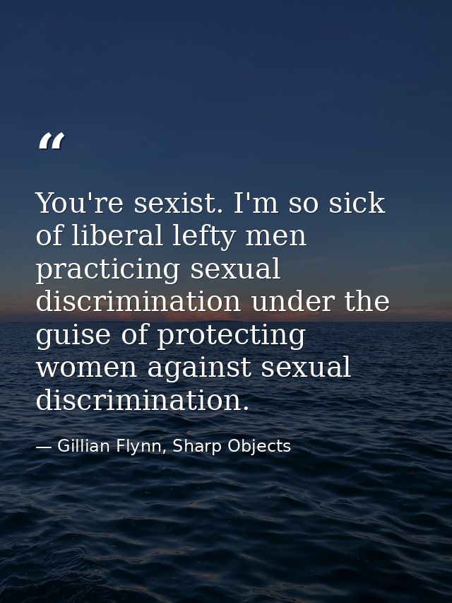You're sexist. I'm so sick of liberal lefty men practicing sexual discrimination under the guise of protecting women aga — Gillian Flynn, Sharp Objects