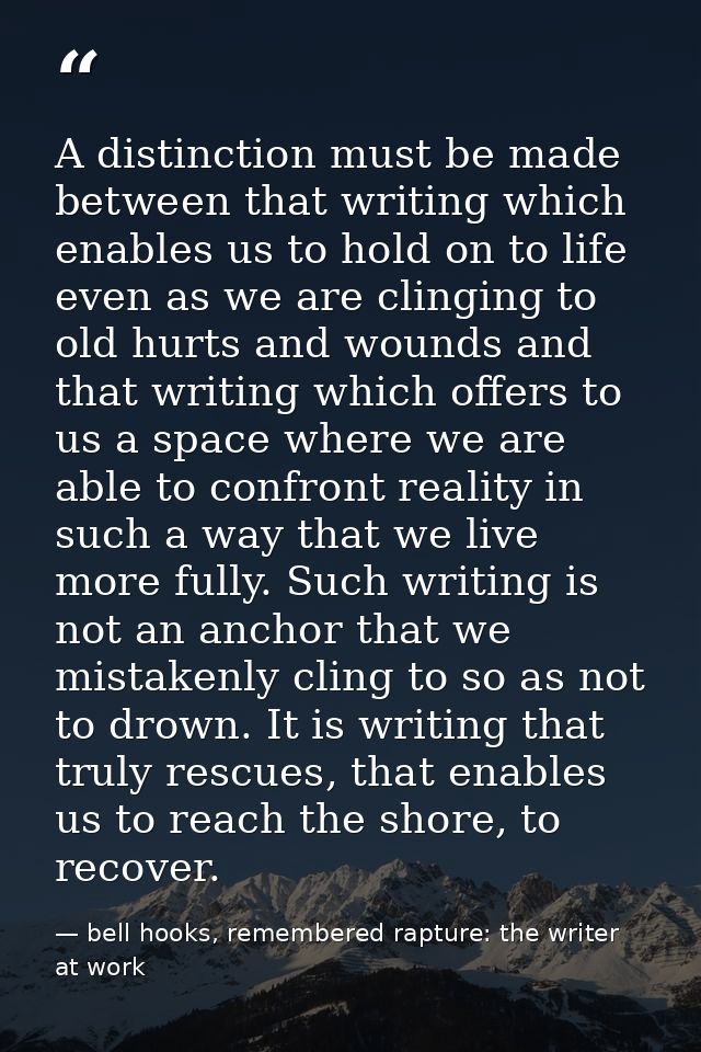 A distinction must be made between that writing which enables us to hold on to life even as we are clinging to old hurts — bell hooks, remembered rapture: the writer at work