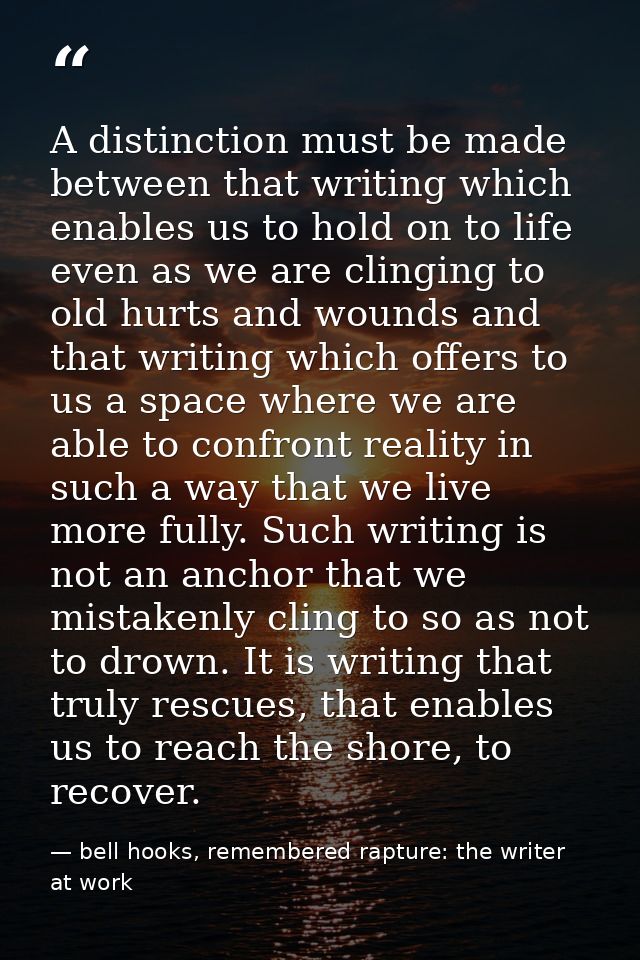 A distinction must be made between that writing which enables us to hold on to life even as we are clinging to old hurts — bell hooks, remembered rapture: the writer at work