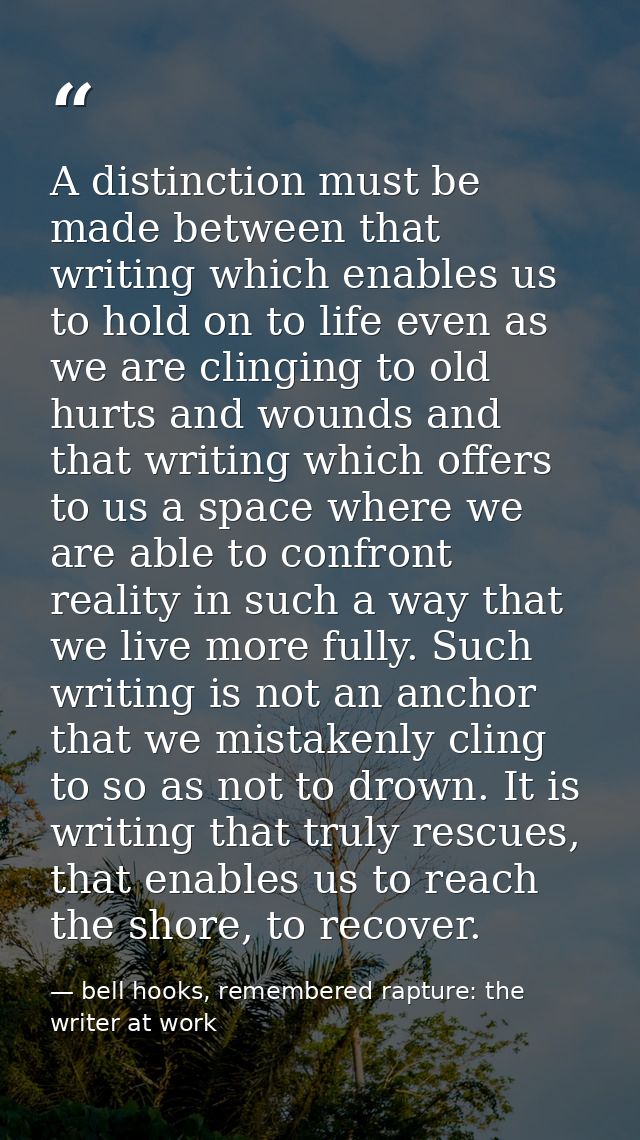 A distinction must be made between that writing which enables us to hold on to life even as we are clinging to old hurts — bell hooks, remembered rapture: the writer at work