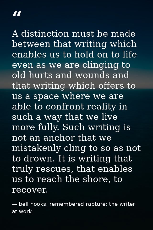 A distinction must be made between that writing which enables us to hold on to life even as we are clinging to old hurts — bell hooks, remembered rapture: the writer at work