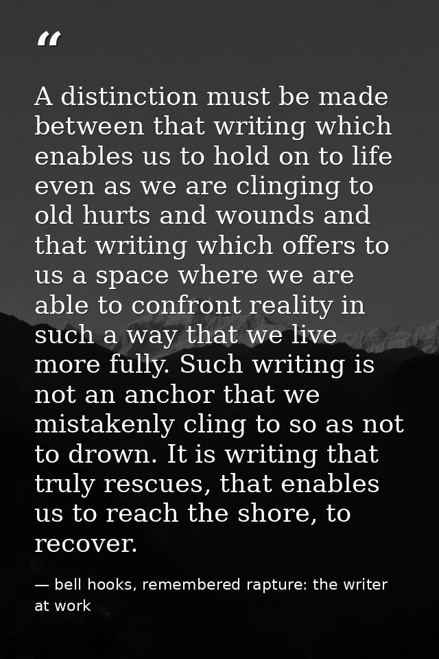 A distinction must be made between that writing which enables us to hold on to life even as we are clinging to old hurts — bell hooks, remembered rapture: the writer at work