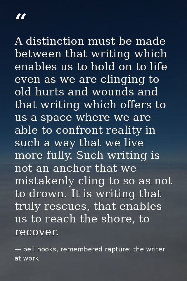 A distinction must be made between that writing which enables us to hold on to life even as we are clinging to old hurts — bell hooks, remembered rapture: the writer at work