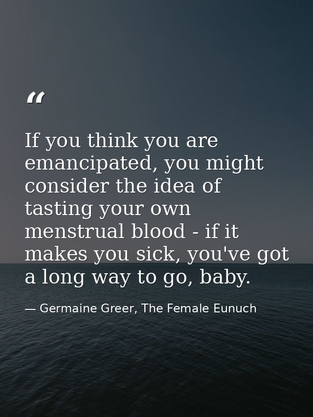 If you think you are emancipated, you might consider the idea of tasting your own menstrual blood - if it makes you sick — Germaine Greer, The Female Eunuch