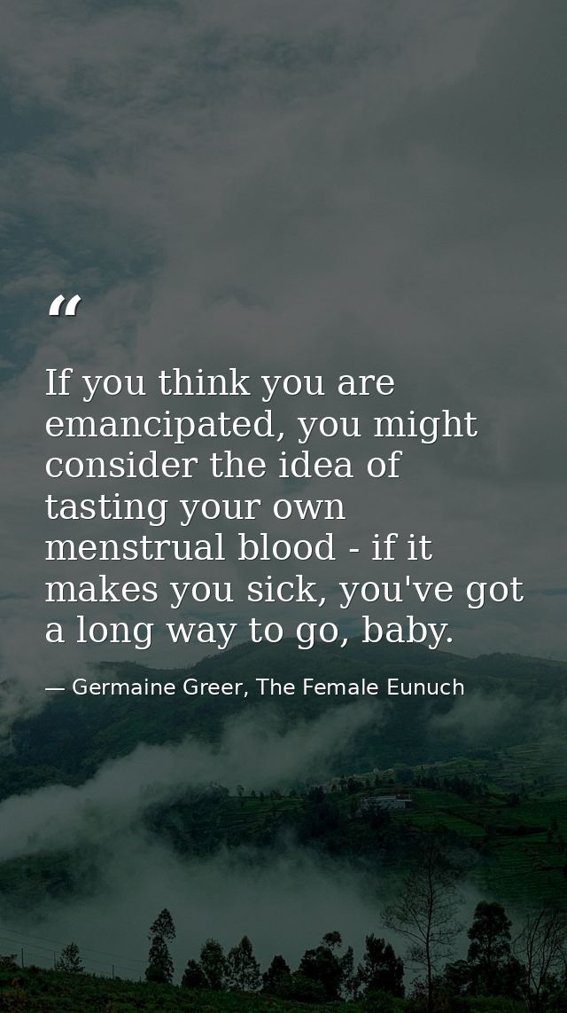 If you think you are emancipated, you might consider the idea of tasting your own menstrual blood - if it makes you sick — Germaine Greer, The Female Eunuch