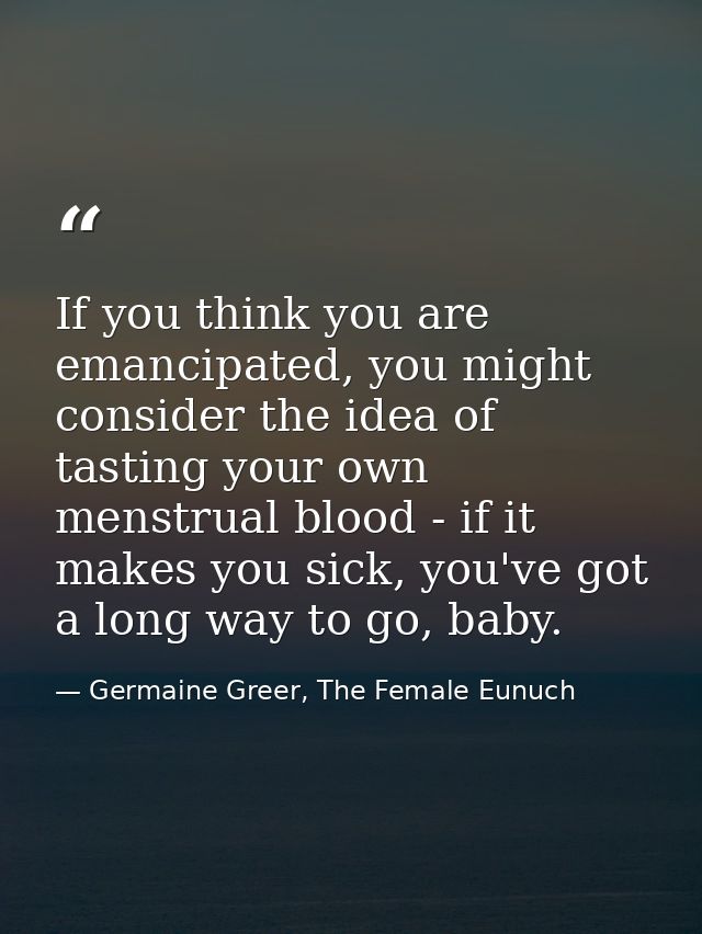 If you think you are emancipated, you might consider the idea of tasting your own menstrual blood - if it makes you sick — Germaine Greer, The Female Eunuch