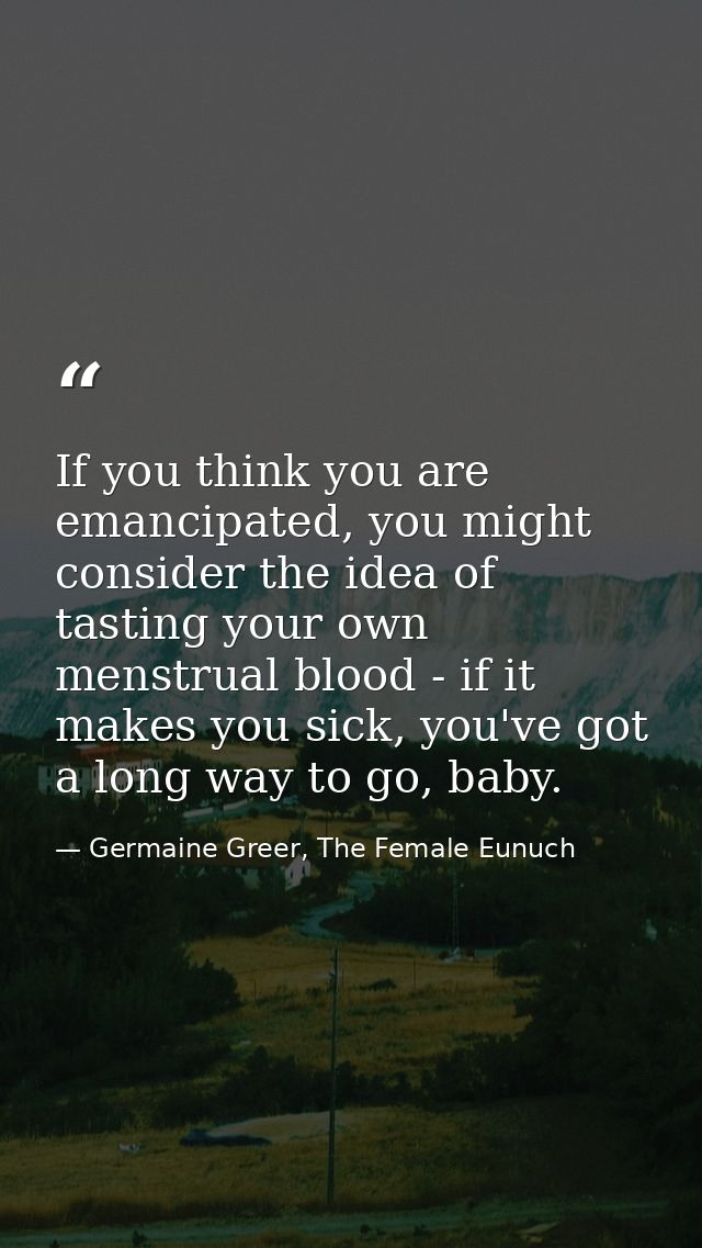If you think you are emancipated, you might consider the idea of tasting your own menstrual blood - if it makes you sick — Germaine Greer, The Female Eunuch