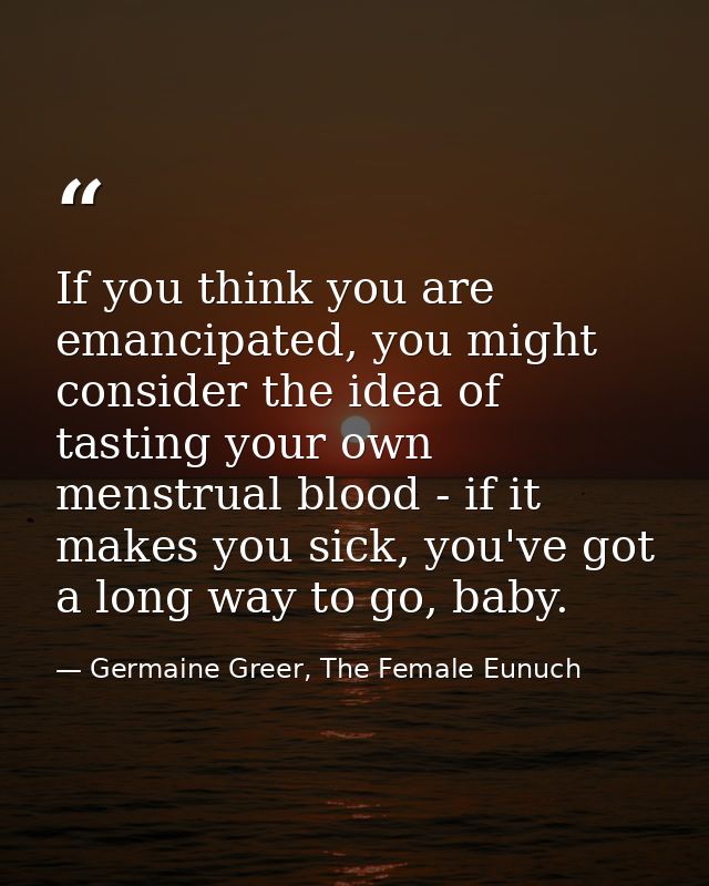 If you think you are emancipated, you might consider the idea of tasting your own menstrual blood - if it makes you sick — Germaine Greer, The Female Eunuch